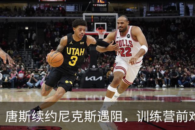 唐斯续约尼克斯遇阻，训练营前难有进展