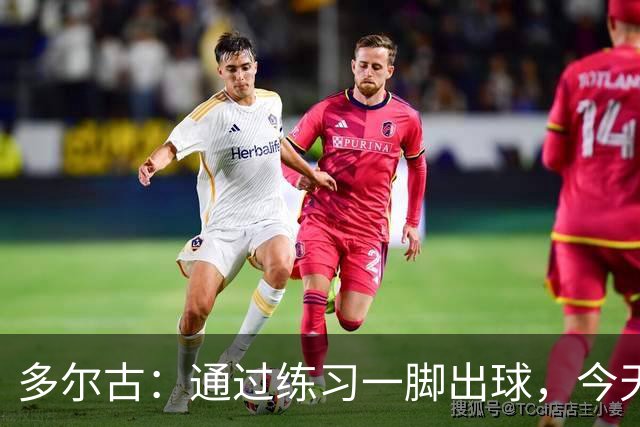 多尔古：通过练习一脚出球，今天终于看到了效果