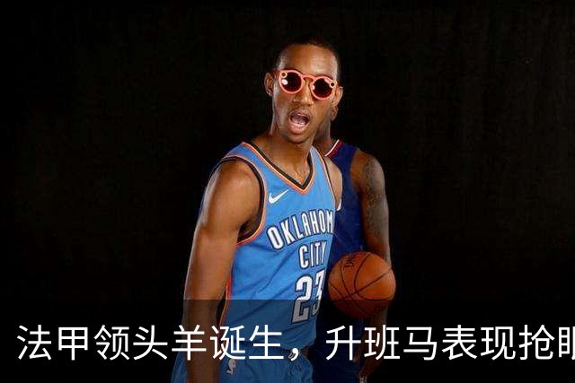 法甲领头羊诞生，升班马表现抢眼，多队遭遇困境