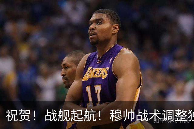 祝贺！战舰起航！穆帅战术调整独树一帜，锋线双核助攻，中锋终结比赛