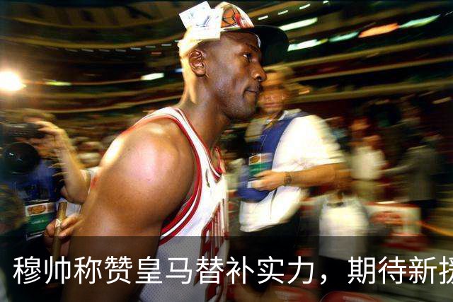 穆帅称赞皇马替补实力，期待新援迪奥曼德的成长