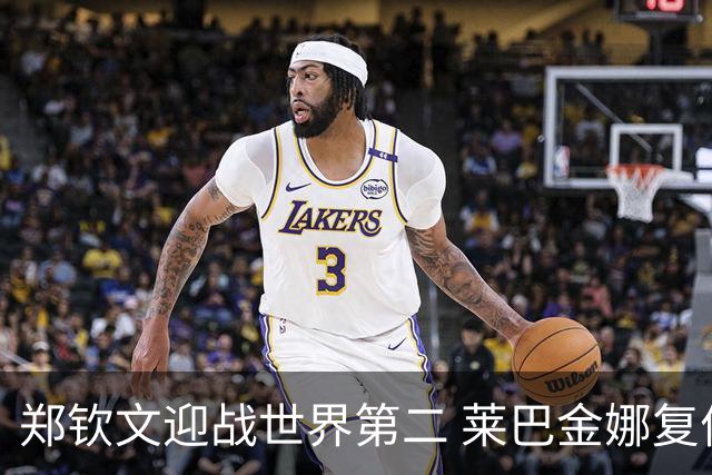郑钦文迎战世界第二 莱巴金娜复仇之战来袭